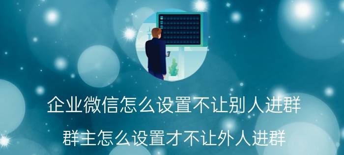 企业微信怎么设置不让别人进群 群主怎么设置才不让外人进群？